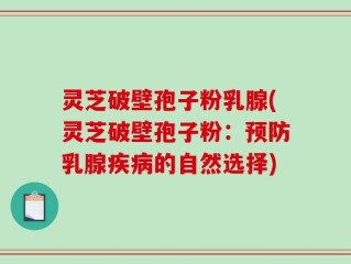 灵芝破壁孢子粉乳腺(灵芝破壁孢子粉：预防乳腺疾病的自然选择)