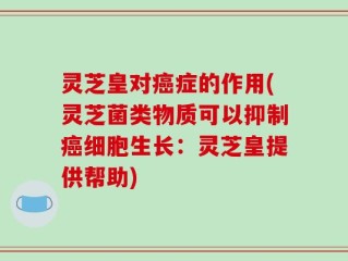 灵芝皇对癌症的作用(灵芝菌类物质可以抑制癌细胞生长：灵芝皇提供帮助)