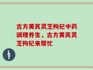 古方黄芪灵芝枸杞中药调理养生，古方黄芪灵芝枸杞来帮忙