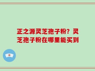 正之源灵芝孢子粉？灵芝孢子粉在哪里能买到