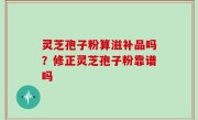 灵芝孢子粉算滋补品吗？修正灵芝孢子粉靠谱吗
