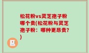 松花粉vs灵芝孢子粉哪个贵(松花粉与灵芝孢子粉：哪种更昂贵？)