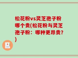 松花粉vs灵芝孢子粉哪个贵(松花粉与灵芝孢子粉：哪种更昂贵？)