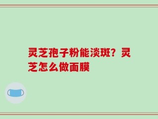 灵芝孢子粉能淡斑？灵芝怎么做面膜