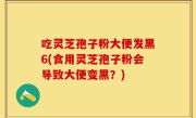 吃灵芝孢子粉大便发黑6(食用灵芝孢子粉会导致大便变黑？)