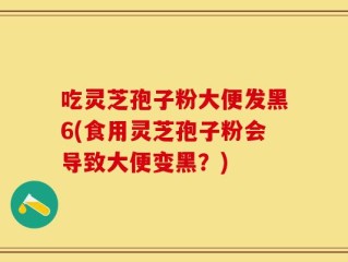 吃灵芝孢子粉大便发黑6(食用灵芝孢子粉会导致大便变黑？)