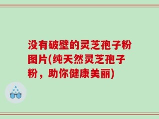 没有破壁的灵芝孢子粉图片(纯天然灵芝孢子粉，助你健康美丽)