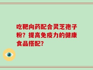 吃靶向药配合灵芝孢子粉？提高免疫力的健康食品搭配？