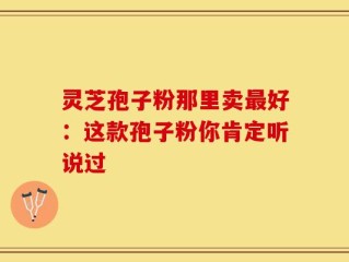 灵芝孢子粉那里卖最好：这款孢子粉你肯定听说过