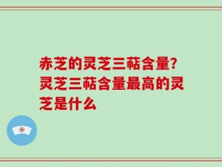 赤芝的灵芝三萜含量？灵芝三萜含量最高的灵芝是什么