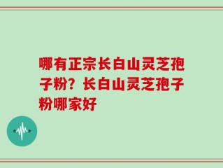 哪有正宗长白山灵芝孢子粉？长白山灵芝孢子粉哪家好