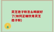 灵芝孢子粉怎么喝就好了(如何正确饮用灵芝孢子粉)