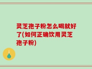 灵芝孢子粉怎么喝就好了(如何正确饮用灵芝孢子粉)