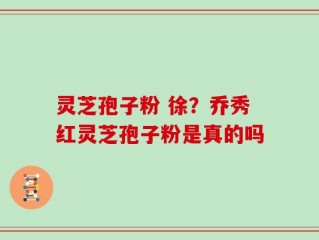 灵芝孢子粉 徐？乔秀红灵芝孢子粉是真的吗