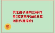 灵芝孢子油的三萜i作用(灵芝孢子油的三萜活性作用探究)