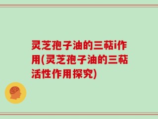 灵芝孢子油的三萜i作用(灵芝孢子油的三萜活性作用探究)