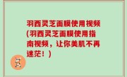 羽西灵芝面膜使用视频(羽西灵芝面膜使用指南视频，让你美肌不再迷茫！)
