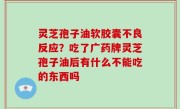 灵芝孢子油软胶囊不良反应？吃了广药牌灵芝孢子油后有什么不能吃的东西吗