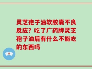 灵芝孢子油软胶囊不良反应？吃了广药牌灵芝孢子油后有什么不能吃的东西吗