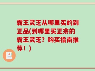 霸王灵芝从哪里买的到正品(到哪里买正宗的霸王灵芝？购买指南推荐！)