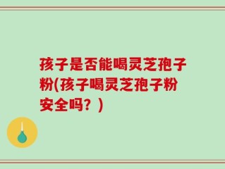 孩子是否能喝灵芝孢子粉(孩子喝灵芝孢子粉安全吗？)