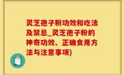 灵芝孢子粉功效和吃法及禁忌_灵芝孢子粉的神奇功效、正确食用方法与注意事项)
