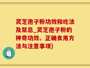 灵芝孢子粉功效和吃法及禁忌_灵芝孢子粉的神奇功效、正确食用方法与注意事项)