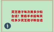 灵芝孢子每次用多少粒合适？胃癌手术后每天吃多少灵芝孢子粉合适