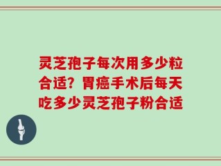 灵芝孢子每次用多少粒合适？胃癌手术后每天吃多少灵芝孢子粉合适