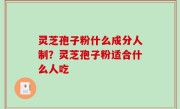 灵芝孢子粉什么成分人制？灵芝孢子粉适合什么人吃