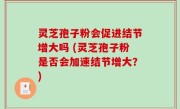 灵芝孢子粉会促进结节增大吗 (灵芝孢子粉是否会加速结节增大？)