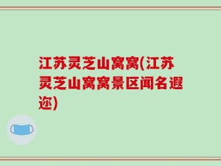 江苏灵芝山窝窝(江苏灵芝山窝窝景区闻名遐迩)
