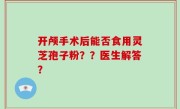 开颅手术后能否食用灵芝孢子粉？？医生解答？