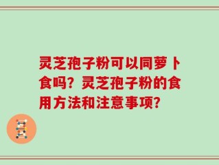 灵芝孢子粉可以同萝卜食吗？灵芝孢子粉的食用方法和注意事项？