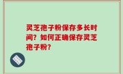 灵芝孢子粉保存多长时间？如何正确保存灵芝孢子粉？