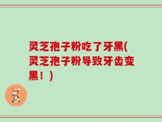 灵芝孢子粉吃了牙黑(灵芝孢子粉导致牙齿变黑！)