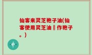 仙客来灵芝袍子油(仙客使用灵芝油製作袍子。)