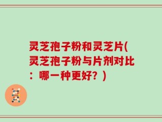 灵芝孢子粉和灵芝片(灵芝孢子粉与片剂对比：哪一种更好？)