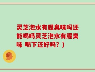 灵芝泡水有腥臭味吗还能喝吗灵芝泡水有腥臭味 喝下还好吗？)