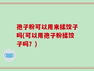 孢子粉可以用来揉饺子吗(可以用孢子粉揉饺子吗？)