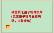 破壁灵芝孢子粉炖虫草(灵芝孢子粉与虫草炖汤，滋补身体)