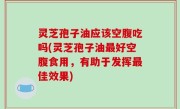 灵芝孢子油应该空腹吃吗(灵芝孢子油最好空腹食用，有助于发挥最佳效果)