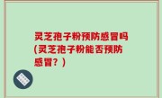 灵芝孢子粉预防感冒吗(灵芝孢子粉能否预防感冒？)