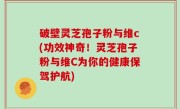 破壁灵芝孢子粉与维c(功效神奇！灵芝孢子粉与维C为你的健康保驾护航)