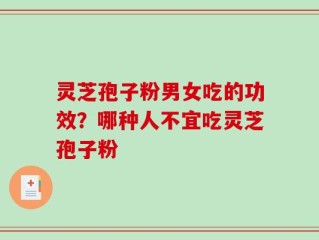 灵芝孢子粉男女吃的功效？哪种人不宜吃灵芝孢子粉