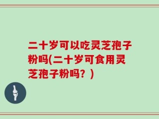 二十岁可以吃灵芝孢子粉吗(二十岁可食用灵芝孢子粉吗？)