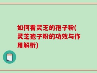 如何看灵芝的孢子粉(灵芝孢子粉的功效与作用解析)