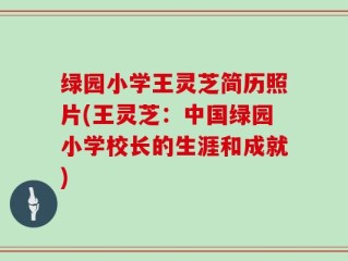 绿园小学王灵芝简历照片(王灵芝：中国绿园小学校长的生涯和成就)