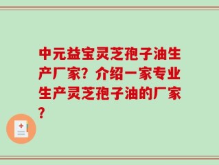 中元益宝灵芝孢子油生产厂家？介绍一家专业生产灵芝孢子油的厂家？