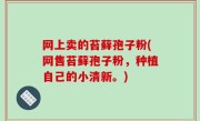 网上卖的苔藓孢子粉(网售苔藓孢子粉，种植自己的小清新。)
